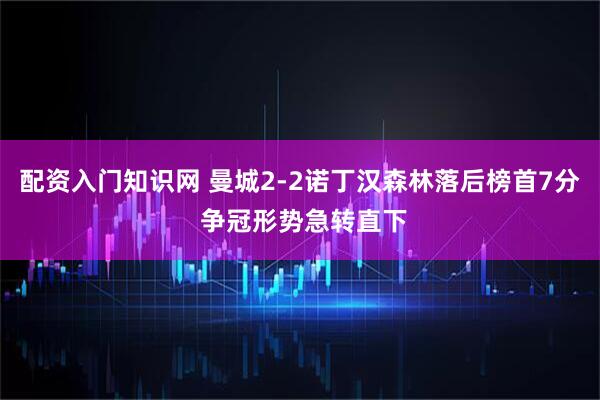 配资入门知识网 曼城2-2诺丁汉森林落后榜首7分 争冠形势急转直下