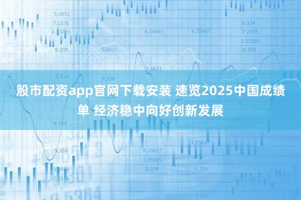 股市配资app官网下载安装 速览2025中国成绩单 经济稳中向好创新发展
