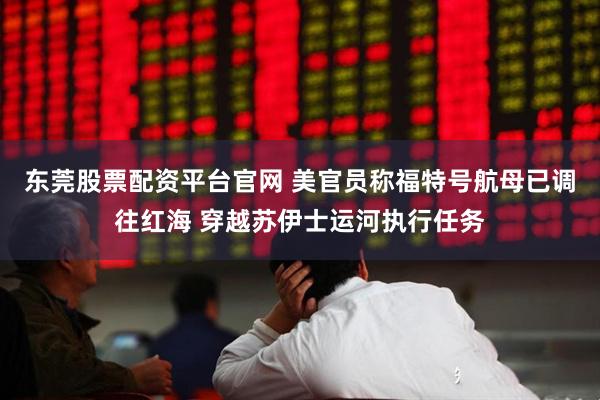 东莞股票配资平台官网 美官员称福特号航母已调往红海 穿越苏伊士运河执行任务