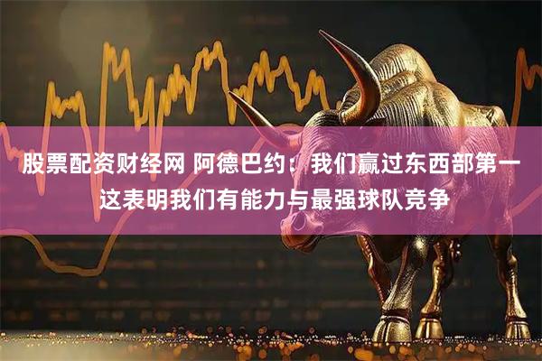 股票配资财经网 阿德巴约：我们赢过东西部第一 这表明我们有能力与最强球队竞争