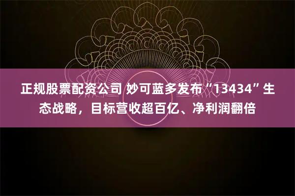 正规股票配资公司 妙可蓝多发布“13434”生态战略，目标营收超百亿、净利润翻倍