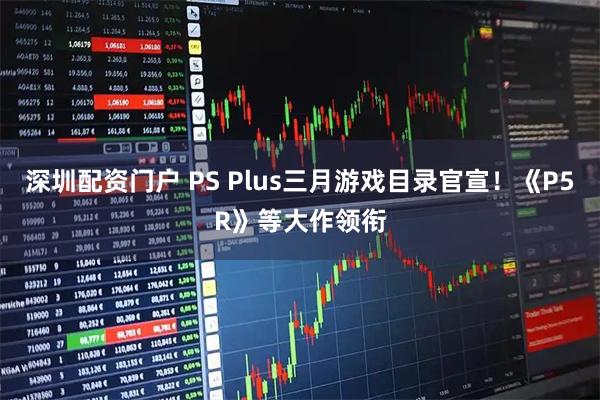深圳配资门户 PS Plus三月游戏目录官宣！《P5R》等大作领衔
