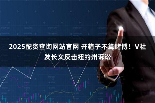 2025配资查询网站官网 开箱子不算赌博！V社发长文反击纽约州诉讼