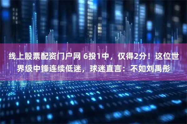 线上股票配资门户网 6投1中，仅得2分！这位世界级中锋连续低迷，球迷直言：不如刘禹彤