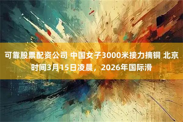 可靠股票配资公司 中国女子3000米接力摘铜 北京时间3月15日凌晨，2026年国际滑