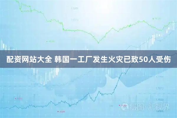 配资网站大全 韩国一工厂发生火灾已致50人受伤